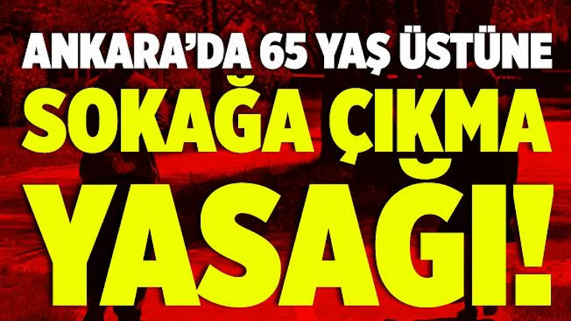 Son dakika Ankara'da 65 yaş üstüne sokağa çıkma kısıtlaması!