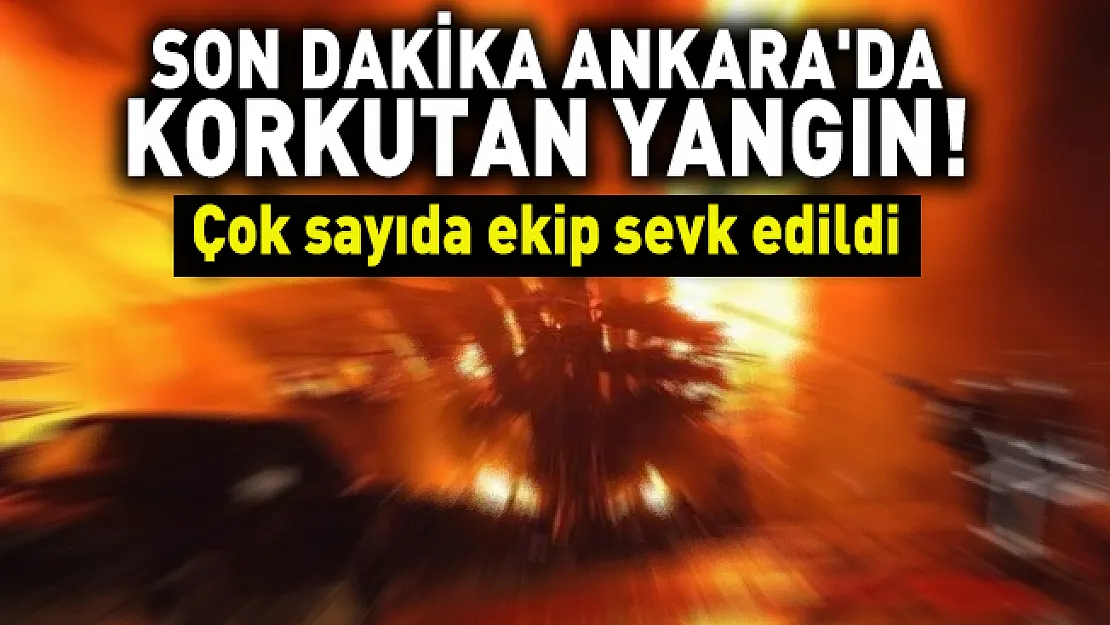 Son dakika Ankara'da korkutan yangın! Çok sayıda ekip sevk edildi