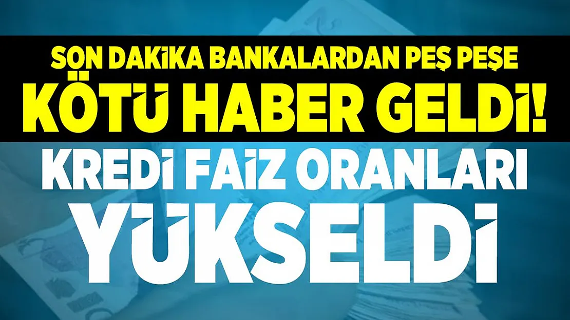Son dakika bankalardan peş peşe kötü haber geldi! Kredi faiz oranları yükseldi