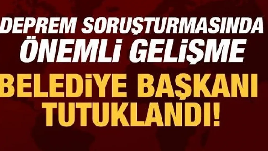Son dakika: Belediye başkanı gözaltına alınmıştı! Deprem soruşturmasında tutuklandı