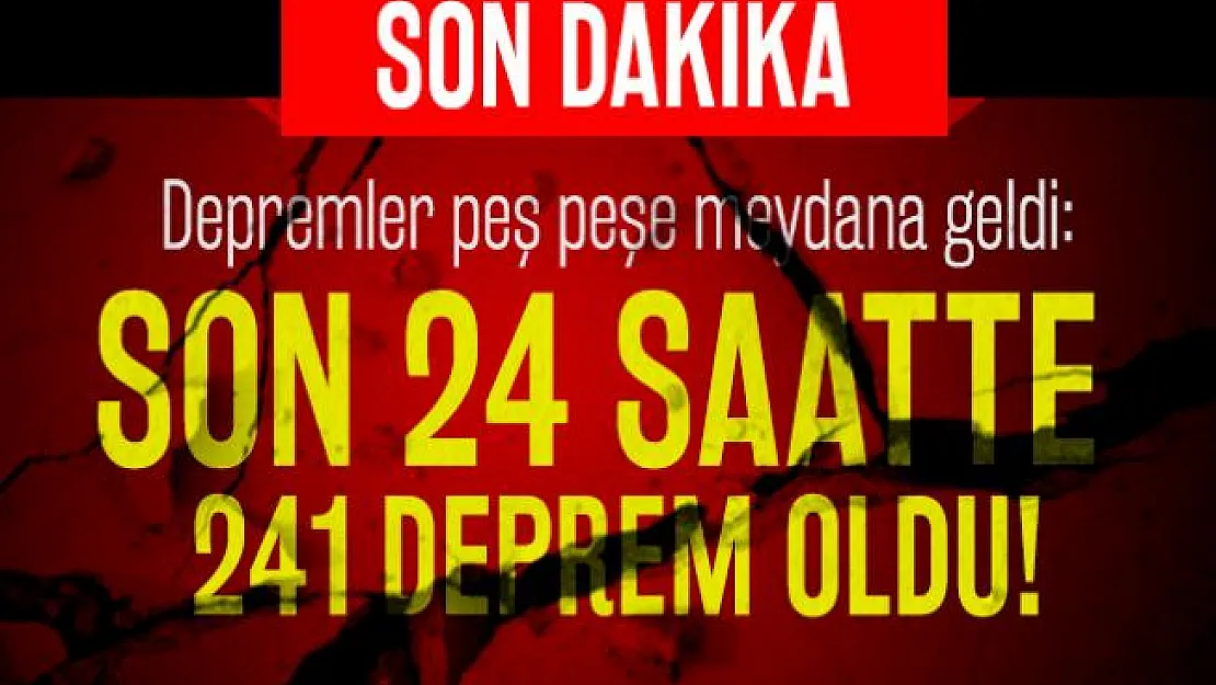 Son dakika depremler peş peşe meydana geldi: Son 24 saatte toplam 241 deprem oldu!