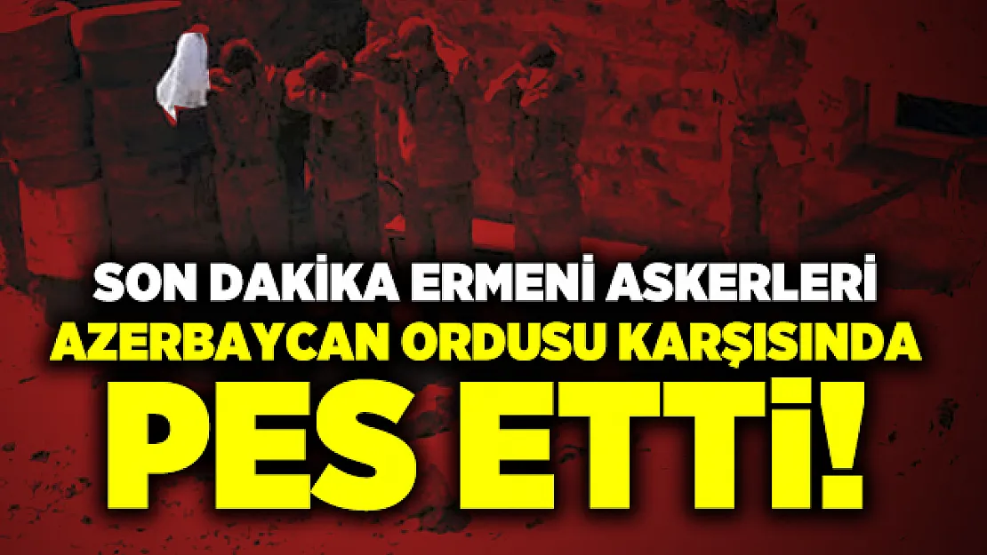 Son dakika Ermeni askerleri Azerbaycan Ordusu karşısında pes etti!