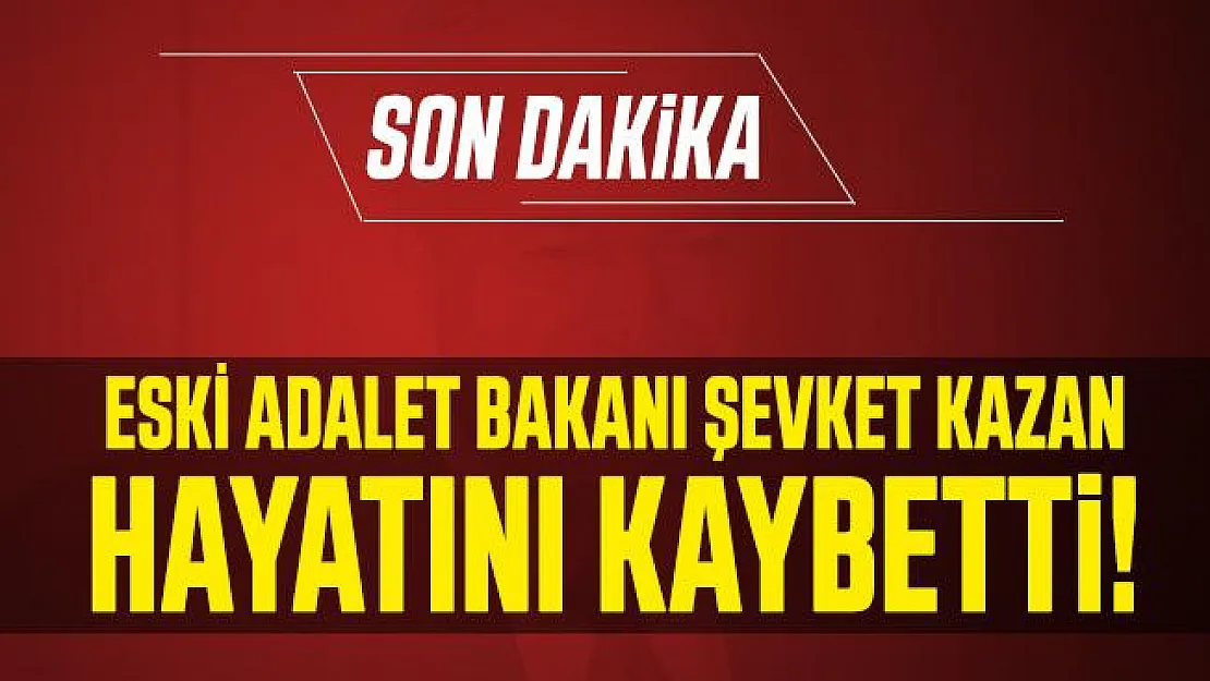 Son dakika eski Adalet Bakanı Şevket Kazan hayatını kaybetti!