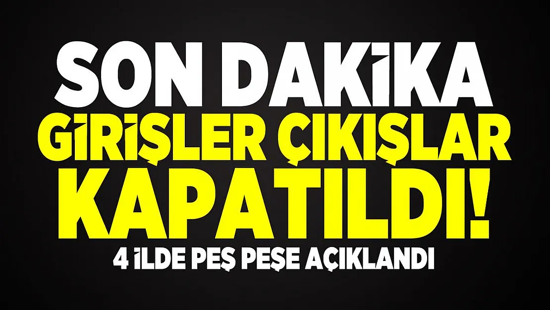 Son dakika girişler çıkışlar kapatıldı! 4 ilde peş peşe açıklandı