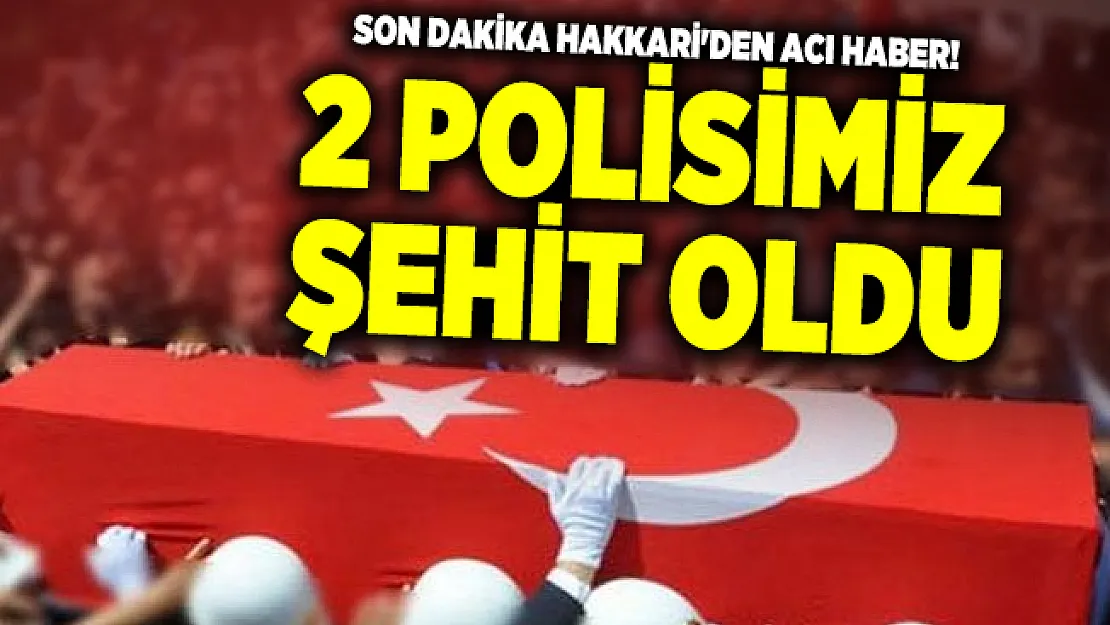 Son dakika Hakkari'den acı haber! 2 polisimiz şehit oldu