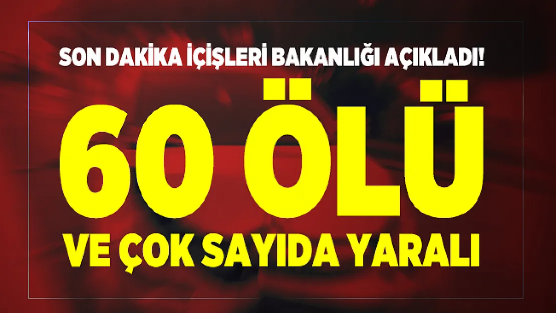 Son dakika İçişleri Bakanlığı açıkladı! 60 ölü ve çok sayıda yaralı