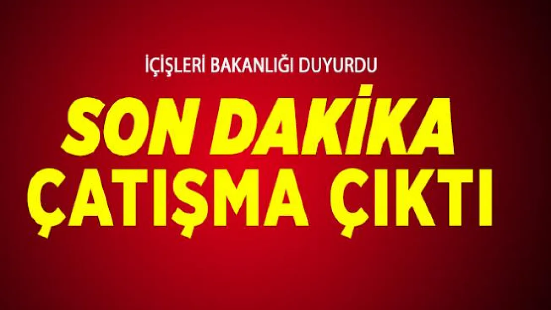 Son dakika İçişleri Bakanlığı duyurdu! Çatışma çıktı!
