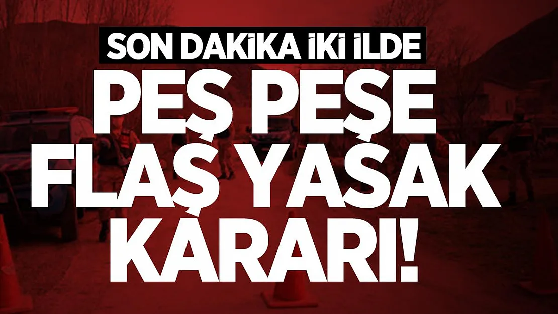 Son dakika iki ilde peş peşe flaş yasak kararı!