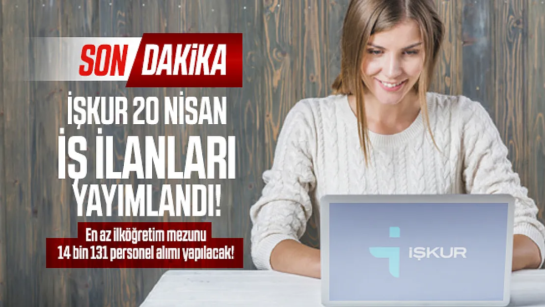 Son dakika İŞKUR 20 Nisan iş ilanları yayımlandı! En az ilköğretim mezunu 14 bin 131 personel alımı yapılacak!