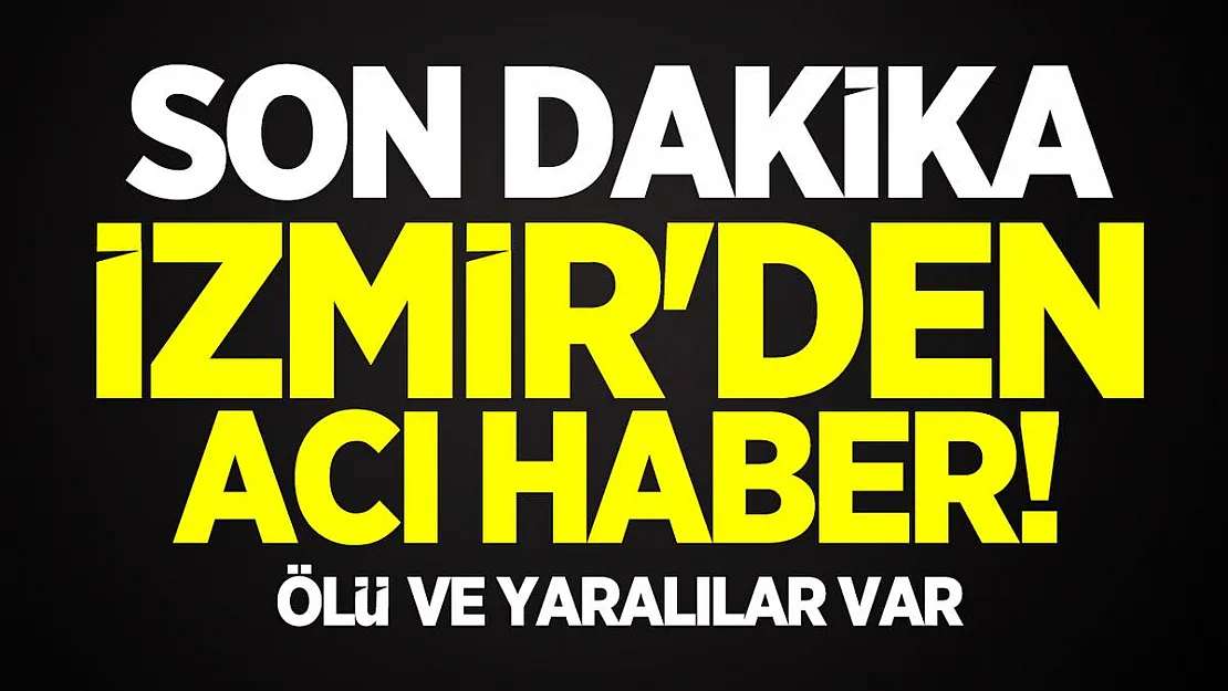 Son dakika İzmir'den acı haber! Ölü ve yaralılar var