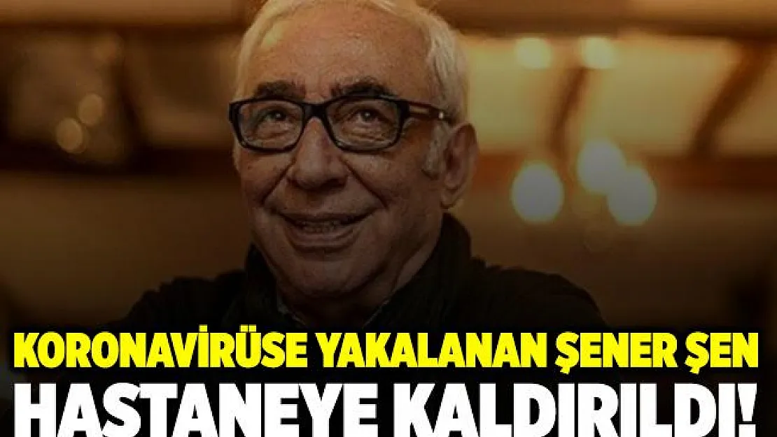 Son dakika koronavirüse yakalanan Şener Şen hastaneye kaldırıldı! Şener Şen sağlık durumu nasıl?