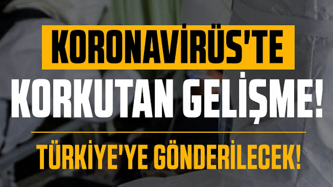 Son dakika Koronavirüste korkutan gelişme: Türkiye'ye gönderilecek!
