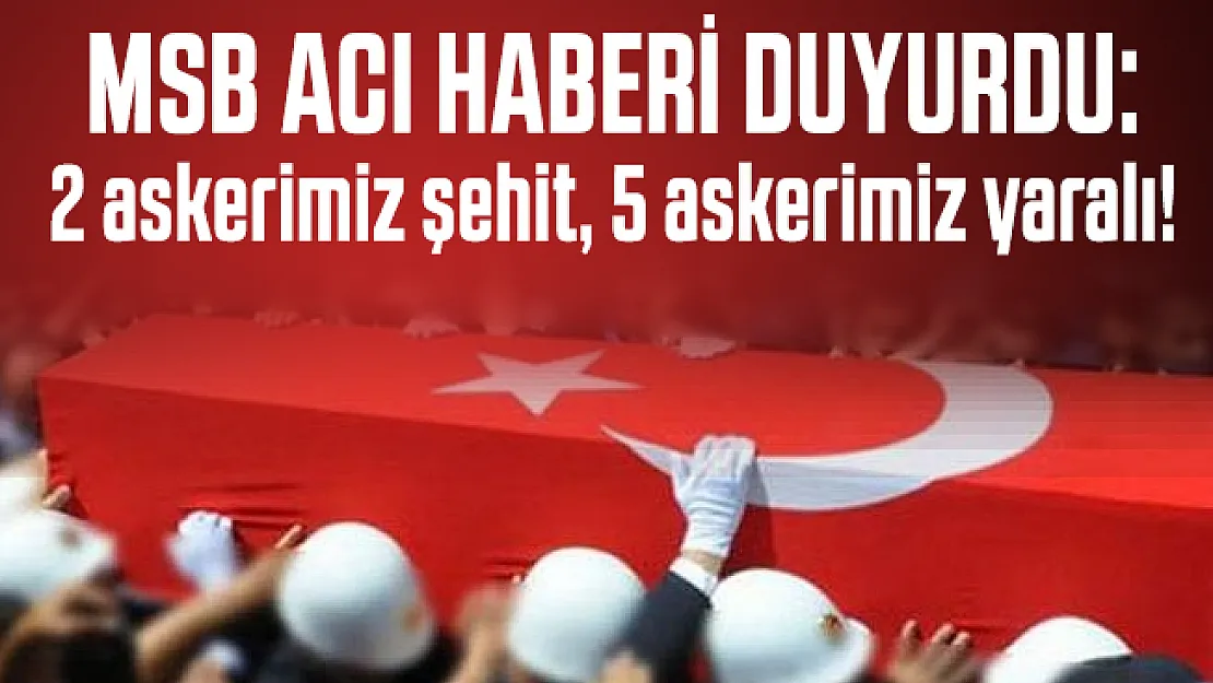 Son dakika MSB acı haberi duyurdu: 2 askerimiz şehit, 5 askerimiz yaralı!