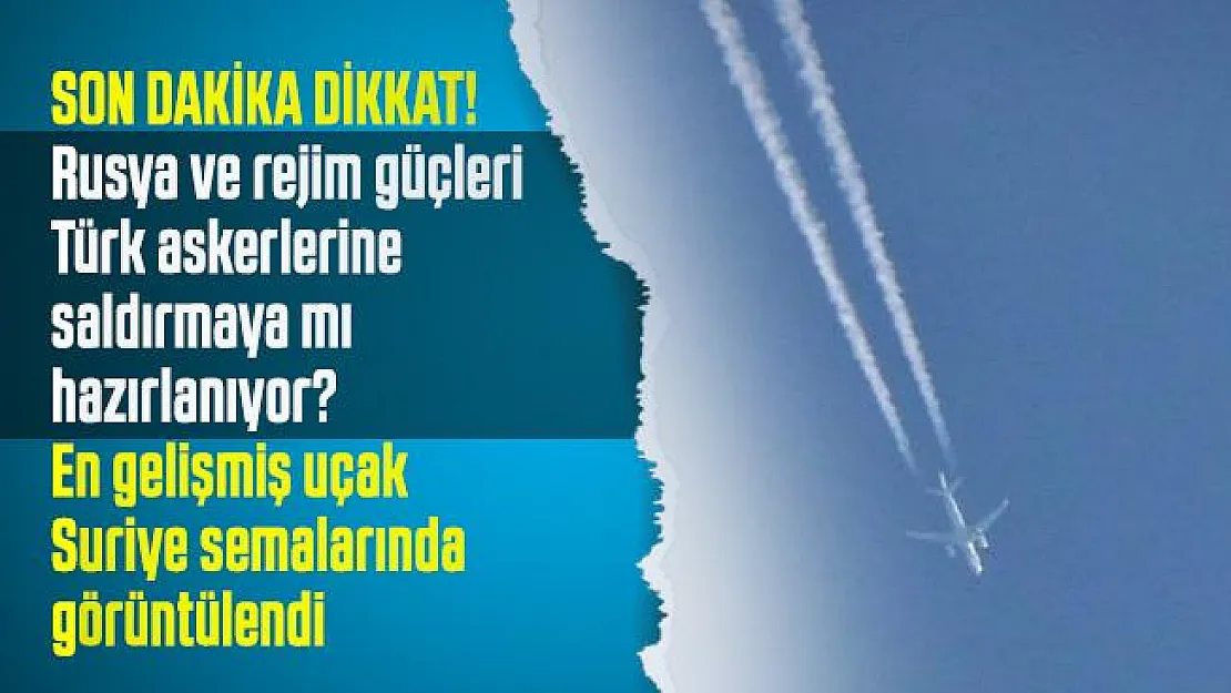 Son dakika Rusya ve rejim güçleri Türk askerlerine saldırmaya mı hazırlanıyor? En gelişmiş uçak Suriye semalarında görüntülendi