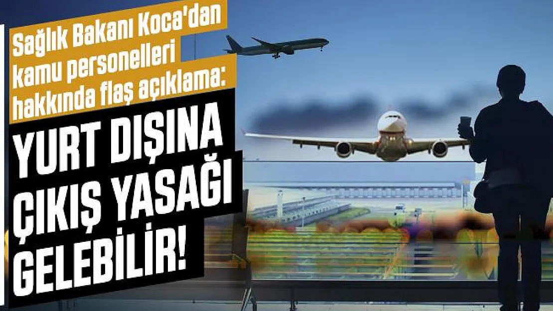 Son dakika Sağlık Bakanı Koca'dan kamu personelleri hakkında flaş açıklama: Yurt dışına çıkış yasağı gelebilir!