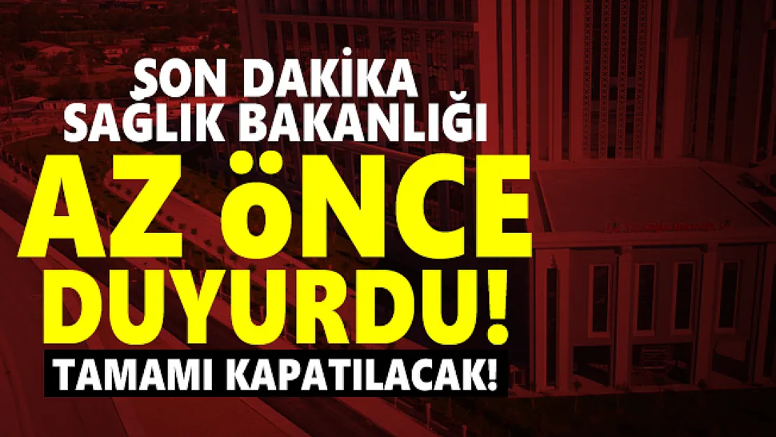 Son dakika Sağlık Bakanlığı az önce duyurdu! Tamamı kapatılacak!