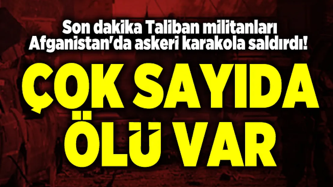 Son dakika Taliban militanları Afganistan'da askeri karakola saldırdı! Çok sayıda ölü var