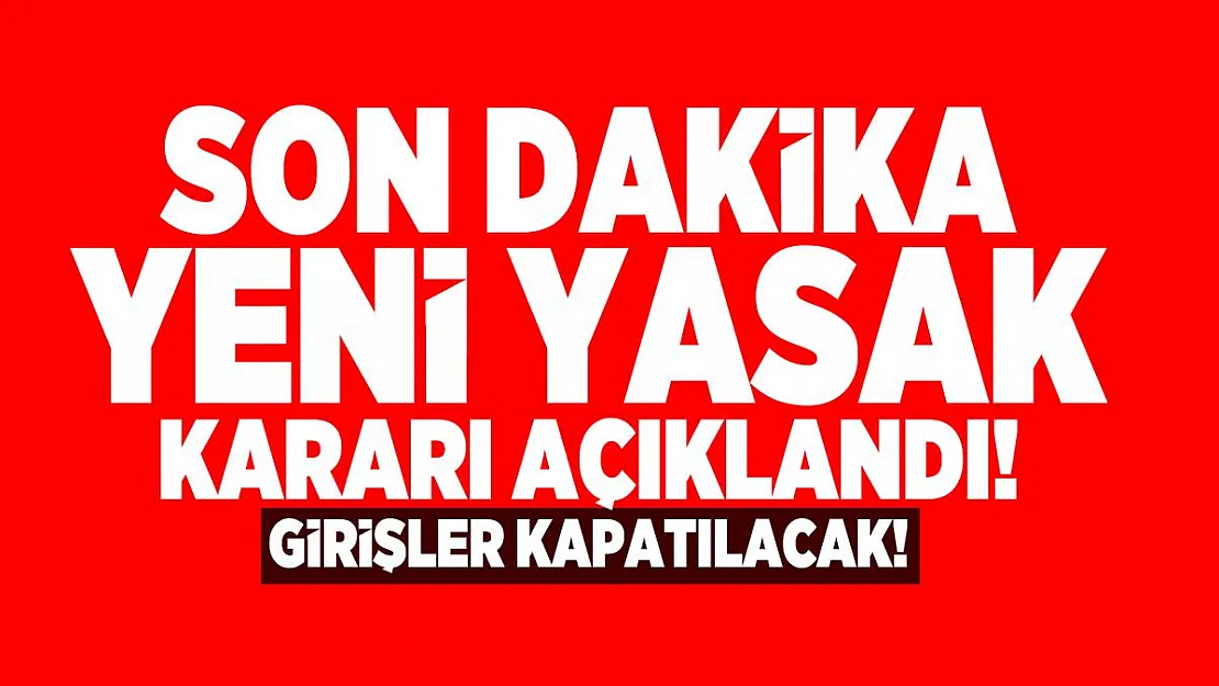 Son dakika yeni yasak kararı açıklandı! Girişler kapatılacak!