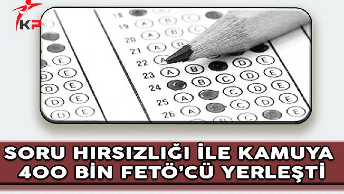 Soru Hırsızlığı Yapılarak 400 Bin FETÖ'cü Kamuya Yerleşti