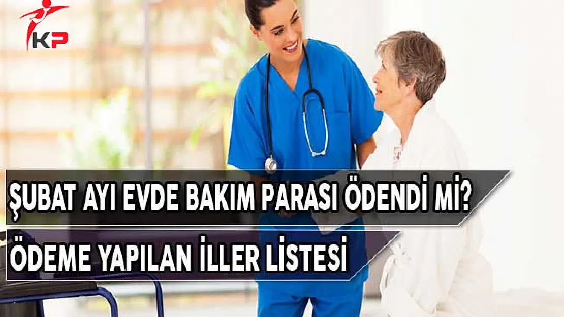 Şubat Ayı Evde Bakım Parası Ödendi Mi? Ödeme Yapılan İller Listesi