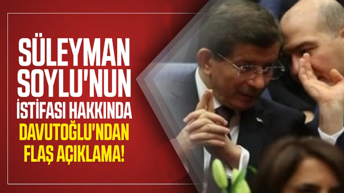 Süleyman Soylu'nun İstifası hakkında Davutoğlu'ndan flaş açıklama!
