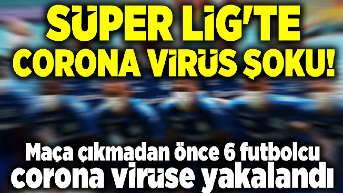 Süper Lig'te corona virüs şoku! Maça çıkmadan önce 6 futbolcu corona virüse yakalandı