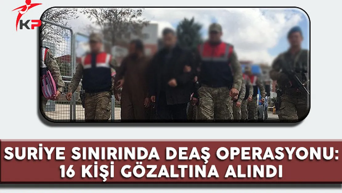 Suriye Sınırında DEAŞ Operasyonu: 16 Kişi Gözaltına Alındı