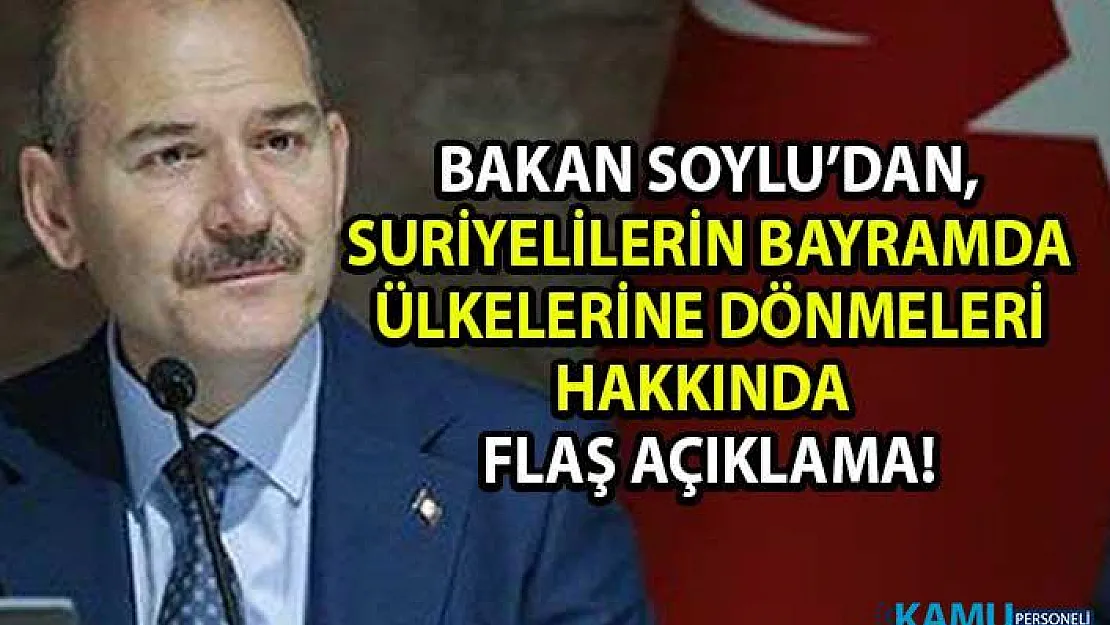 Suriyelilerin bayramda ülkelerine dönmeleri hakkında Bakan Soylu'dan flaş açıklama geldi!