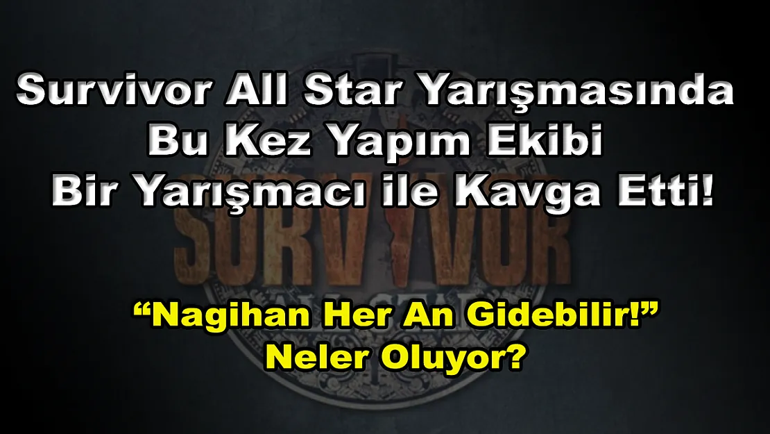 Survivor All Star Yarışmasında Bu Kez Yapım Ekibi Bir Yarışmacı ile Kavga Etti! 'Nagihan Her An Gidebilir!' Neler Oluyor?