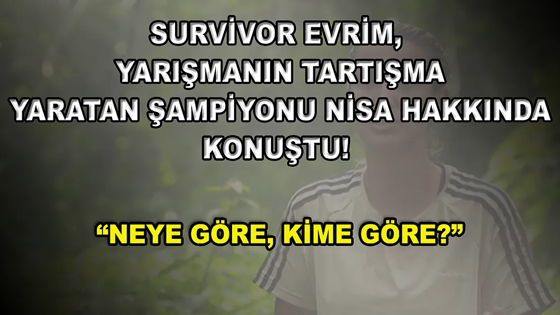 Survivor Evrim, yarışmanın tartışma yaratan şampiyonu Nisa hakkında konuştu! 'Neye göre, kime göre?'
