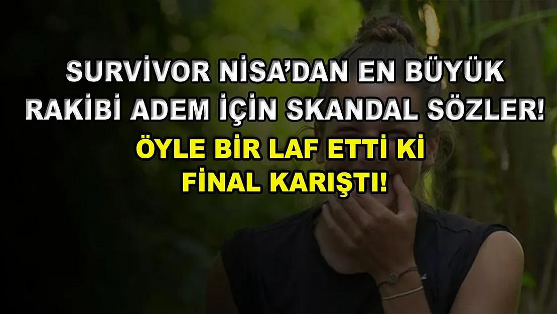 Survivor Nisa'dan en büyük rakibi Adem için skandal sözler! Öyle bir laf etti ki final karıştı!