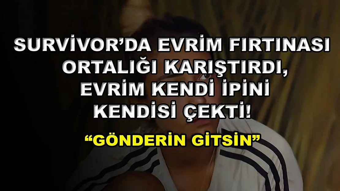 Survivor'da Evrim fırtınası ortalığı karıştırdı, Evrim kendi ipini kendisi çekti! 'Gönderin gitsin'
