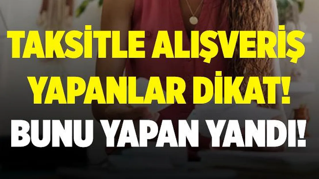 Taksitli alışveriş yapanlar dikkat! Bunu yaparsanız yandınız!