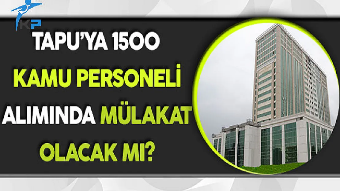 Tapu'ya 1500 Kamu Personeli Alımında Mülakat Olacak Mı?