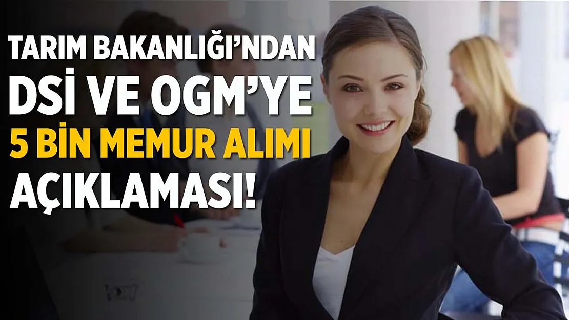 Tarım ve Orman Bakanlığı'ndan, DSİ ve OGM'ye 5 bin memur alım açıklaması!