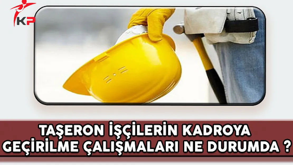 Taşeron İşçilerin Kadroya Alınma Çalışmaları Hangi Aşamadadır?