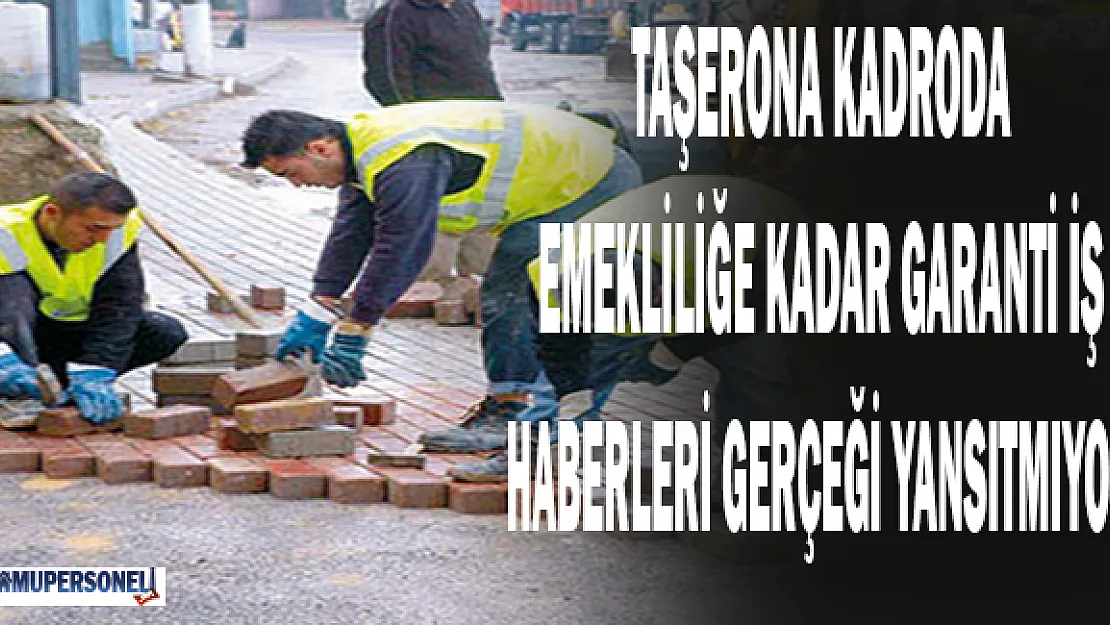Taşerona &quotEmekiliğe Kadar İş Garantisi" Haberleri Gerçeği Yansıtmıyor