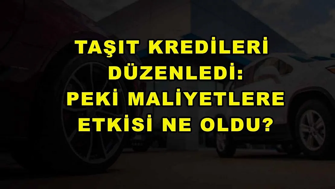Taşıt kredileri düzenledi: Peki maliyetlere etkisi ne oldu?