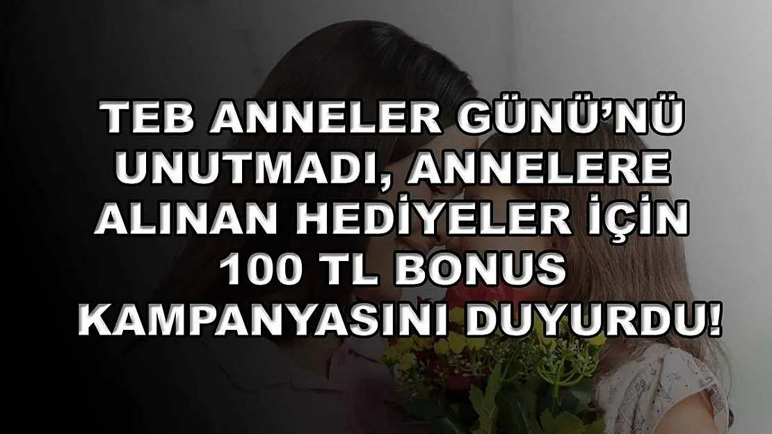TEB Anneler Günü'nü unutmadı, annelere alınan hediyeler için 100 TL bonus kampanyasını duyurdu!
