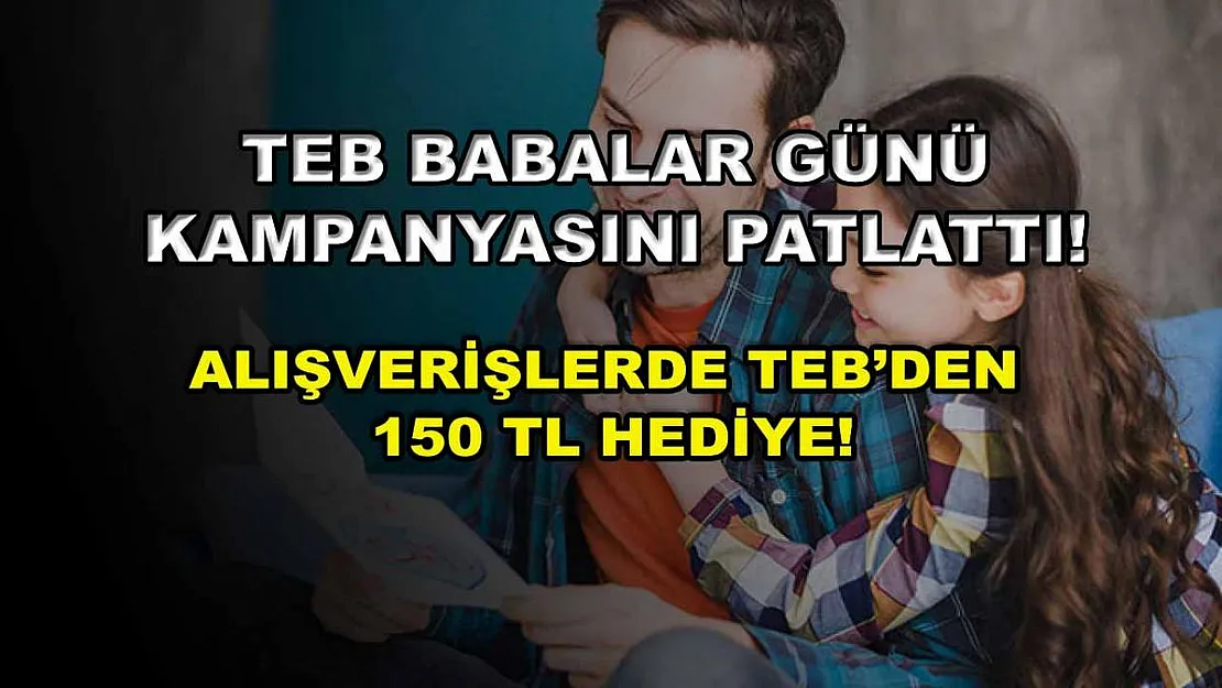 TEB Babalar Günü kampanyasını patlattı! Alışverişlerde TEB'den 150 TL hediye!