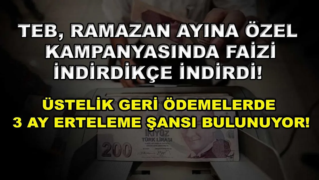 TEB, Ramazan ayına özel kampanyasında faizi indirdikçe indirdi! Üstelik geri ödemelerde 3 ay erteleme şansı bulunuyor!