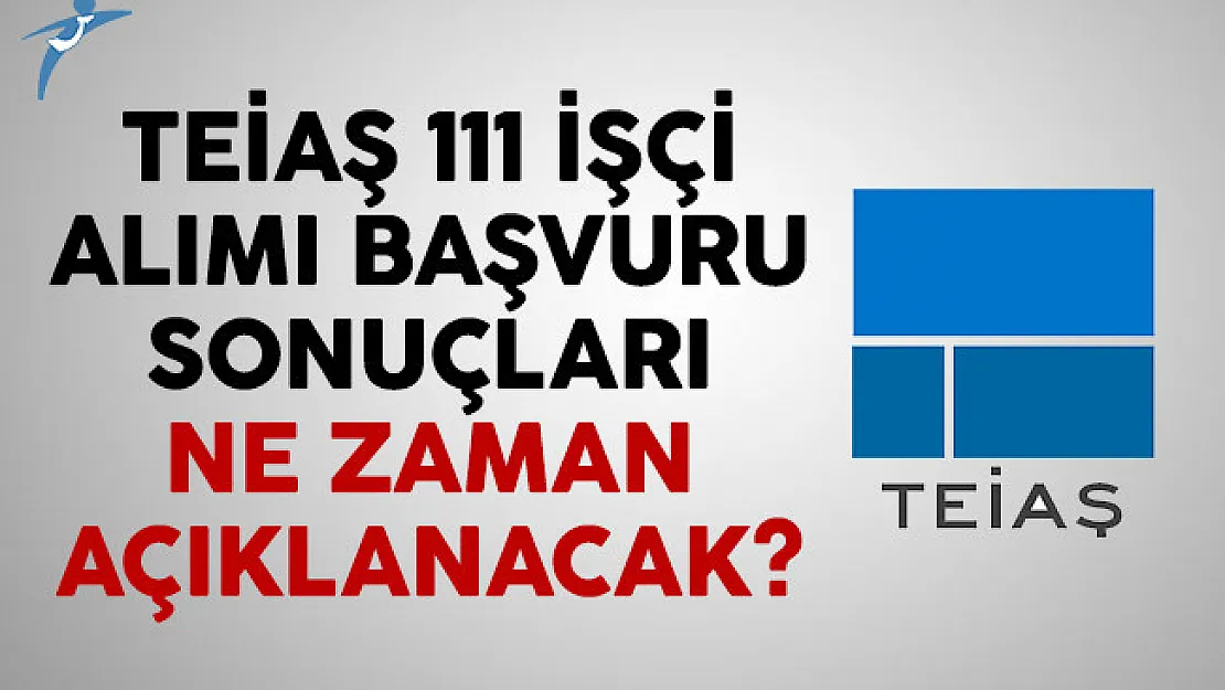 TEİAŞ 111 işçi alımı başvuru sonuçları ne zaman açıklanacak?
