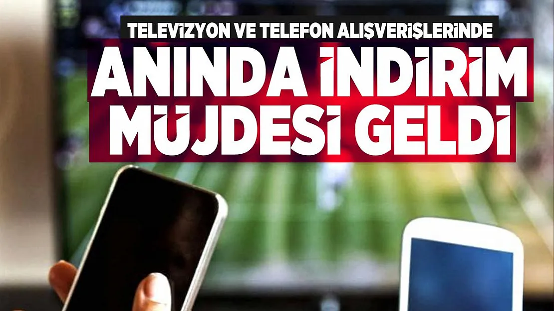 Televizyon ve Telefon alışverişlerinde anında indirim müjdesi geldi