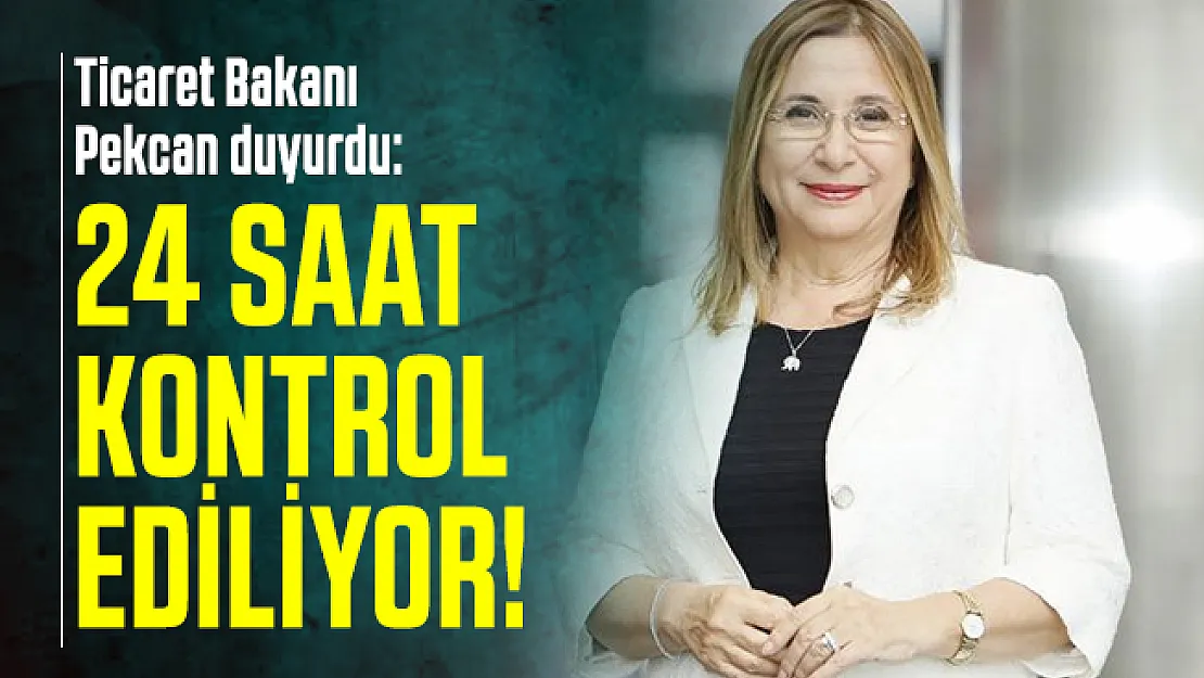 Ticaret Bakanı Pekcan duyurdu: 24 saat kontrol ediliyor!