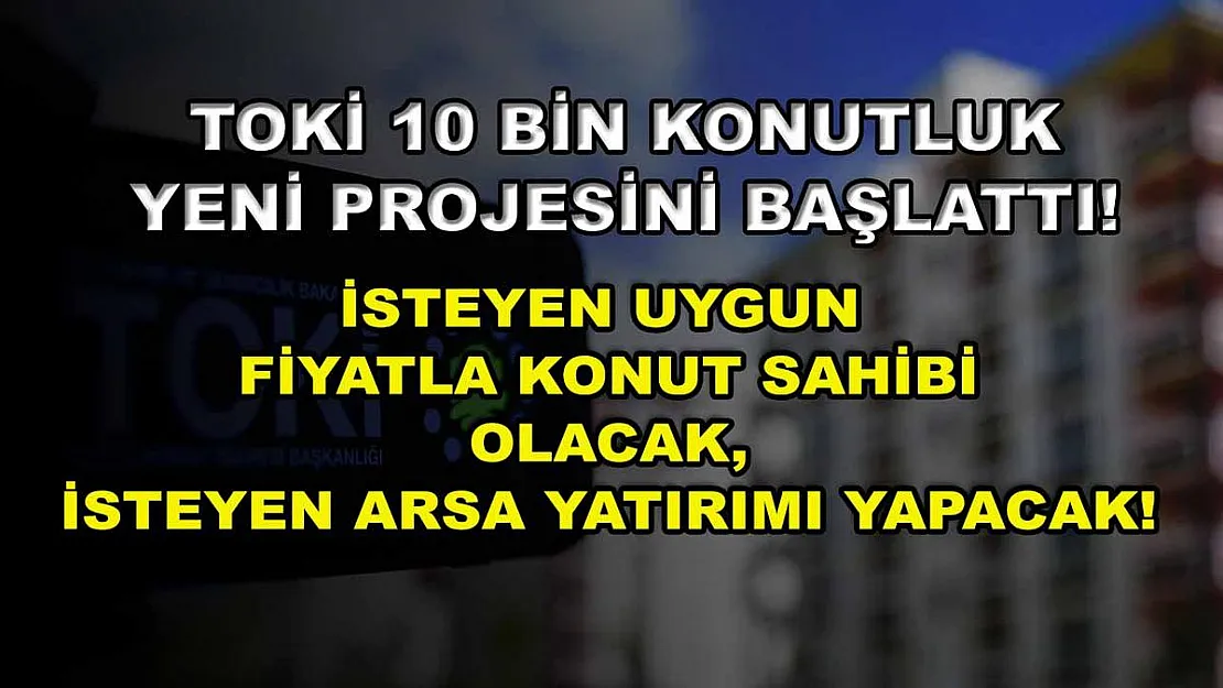 TOKİ 10 bin konutluk yeni projesini başlattı! İsteyen uygun fiyatla konut sahibi olacak, isteyen arsa yatırımı yapacak!