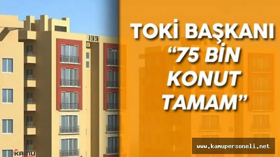 TOKİ Başkanı : " 75 Bin Konutun Üretimi Tamamlandı"