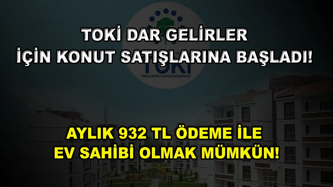 TOKİ dar gelirler için konut satışlarına başladı! Aylık 932 TL ödeme ile ev sahibi olmak mümkün!