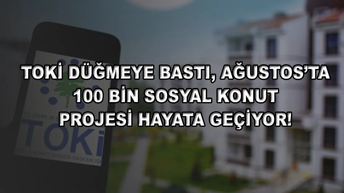 TOKİ düğmeye bastı, Ağustos'ta 100 bin sosyal konut projesi hayata geçiyor!