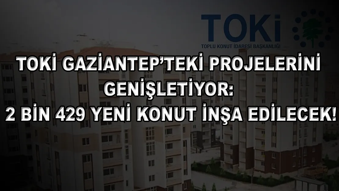 TOKİ Gaziantep'teki projelerini genişletiyor: 2 bin 429 yeni konut inşa edilecek!