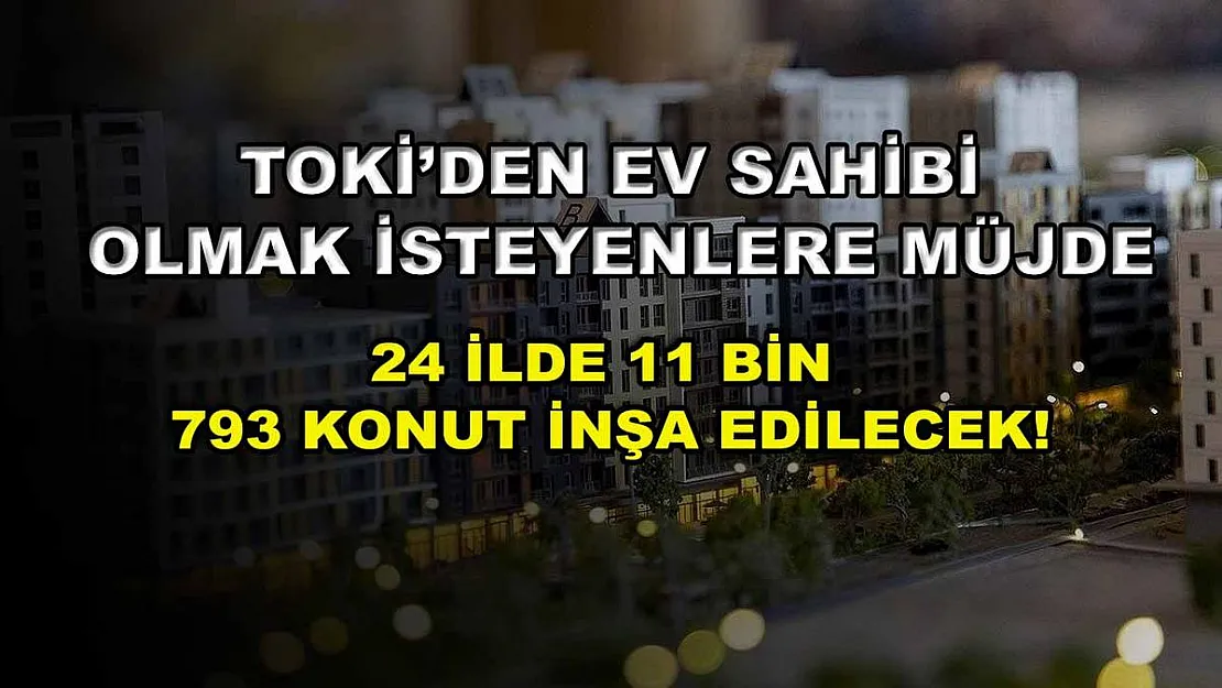 TOKİ'den ev sahibi olmak isteyenlere müjde: 24 ilde 11 bin 793 konut inşa edilecek!